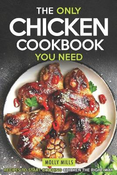 The Only Chicken Cookbook You Need: Recipes to Start Cooking Chicken the Right Way by Molly Mills 9781098555979