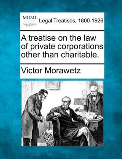 A Treatise on the Law of Private Corporations Other Than Charitable. by Victor Morawetz 9781240186037