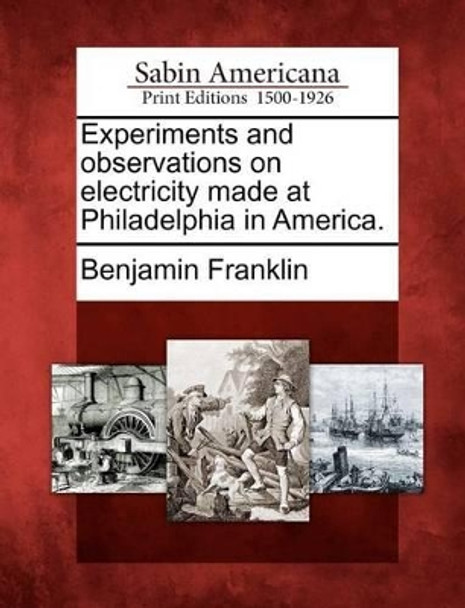 Experiments and Observations on Electricity Made at Philadelphia in America. by Benjamin Franklin 9781275860285