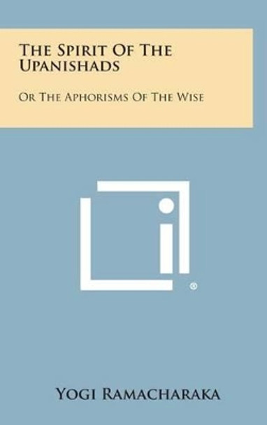 The Spirit of the Upanishads: Or the Aphorisms of the Wise by Yogi Ramacharaka 9781258955847