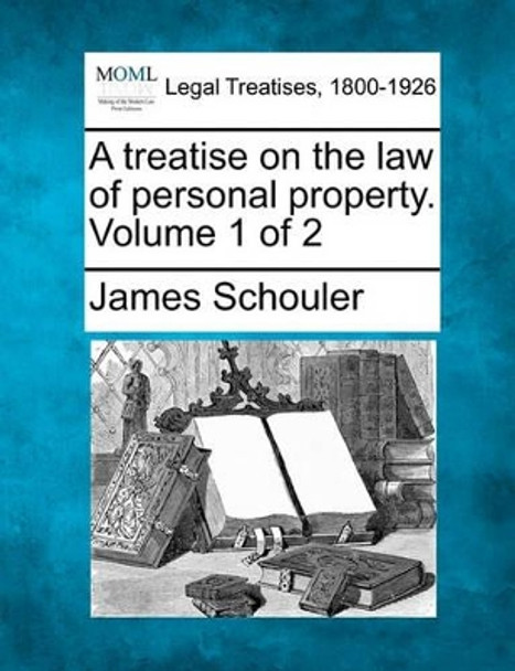 A Treatise on the Law of Personal Property. Volume 1 of 2 by James Schouler 9781240013920