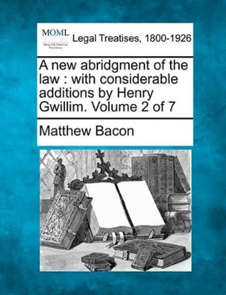 A New Abridgment of the Law: With Considerable Additions by Henry Gwillim. Volume 2 of 7 by Lecturer in Criminology Matthew Bacon 9781240191871