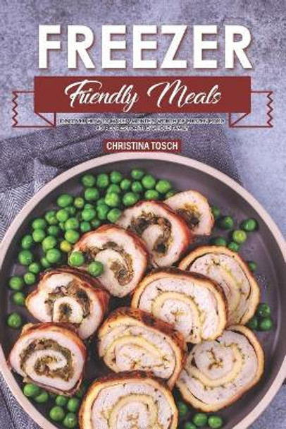 Freezer Friendly Meals: Discover How to Make a Month's Worth of Frozen Food: 40 Recipes for the Whole Family by Christina Tosch 9781099130021