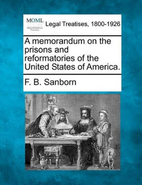 A Memorandum on the Prisons and Reformatories of the United States of America. by Franklin Benjamin Sanborn 9781240093304