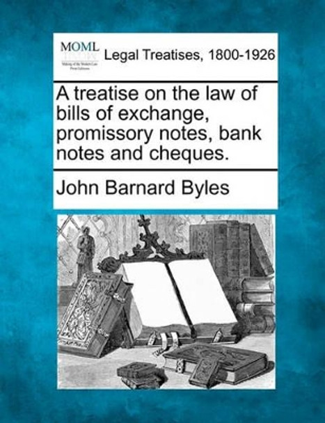 A Treatise on the Law of Bills of Exchange, Promissory Notes, Bank Notes and Cheques. by John Barnard Byles 9781240024353