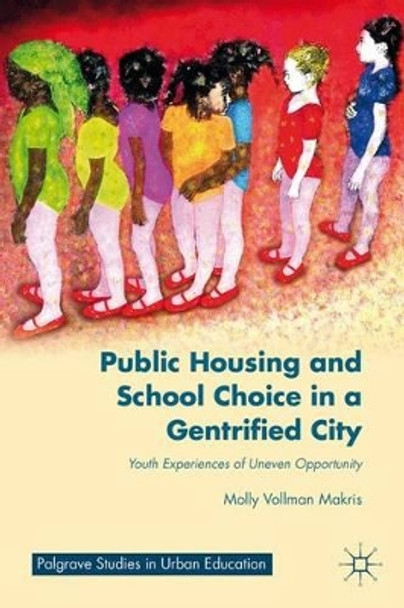 Public Housing and School Choice in a Gentrified City: Youth Experiences of Uneven Opportunity by M. Makris 9781137429155