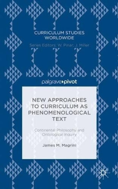 New Approaches to Curriculum as Phenomenological Text: Continental Philosophy and Ontological Inquiry by James M. Magrini 9781137573179