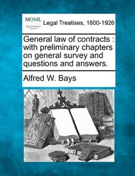 General Law of Contracts: With Preliminary Chapters on General Survey and Questions and Answers. by Alfred W Bays 9781240026296