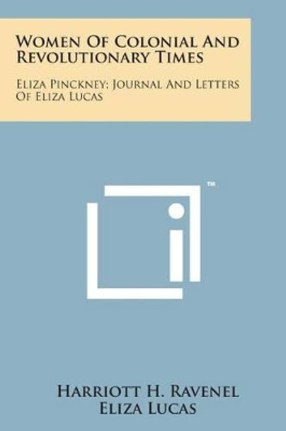 Women of Colonial and Revolutionary Times: Eliza Pinckney; Journal and Letters of Eliza Lucas by Harriott H Ravenel 9781169970106