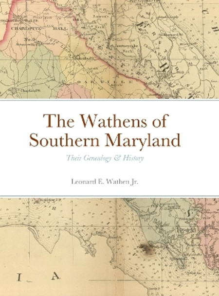 The Wathens of Southern Maryland: Their Genealogy & History by Leonard Wathen 9781312430051