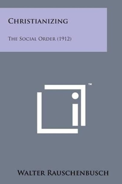 Christianizing: The Social Order (1912) by Walter Rauschenbusch 9781169976696