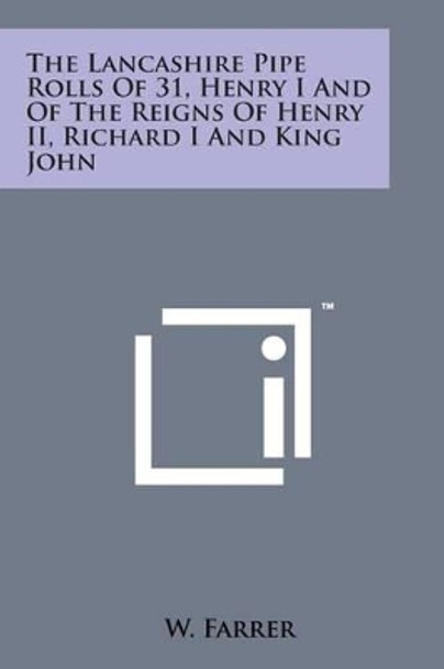 The Lancashire Pipe Rolls of 31, Henry I and of the Reigns of Henry II, Richard I and King John by W Farrer 9781169976726