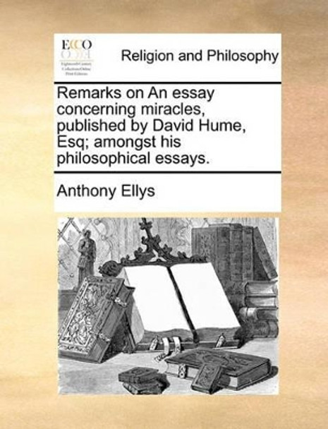 Remarks on an Essay Concerning Miracles, Published by David Hume, Esq; Amongst His Philosophical Essays. by Anthony Ellys 9781170000922