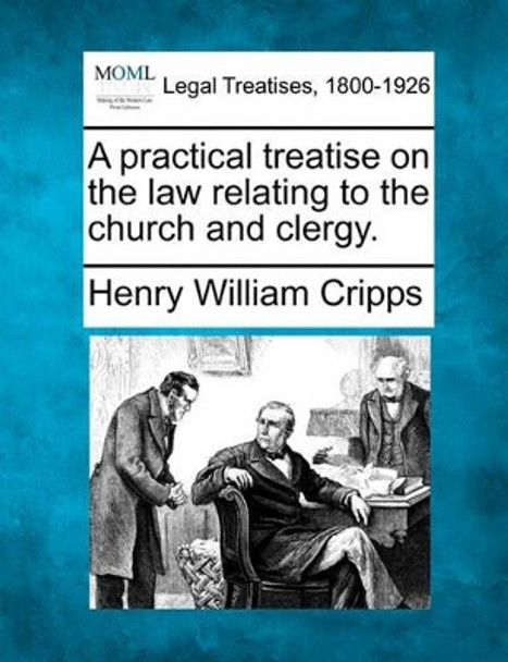 A Practical Treatise on the Law Relating to the Church and Clergy. by Henry William Cripps 9781240076895