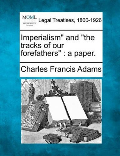 Imperialism and the Tracks of Our Forefathers: A Paper. by Charles Francis Adams, Jr. 9781240002795