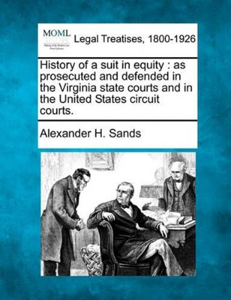 History of a Suit in Equity: As Prosecuted and Defended in the Virginia State Courts and in the United States Circuit Courts. by Alexander H Sands 9781240081912