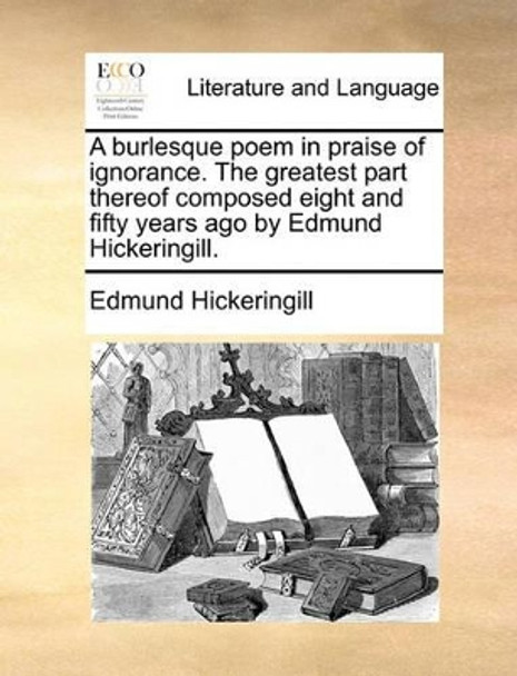 A Burlesque Poem in Praise of Ignorance. the Greatest Part Thereof Composed Eight and Fifty Years Ago by Edmund Hickeringill by Edmund Hickeringill 9781170103494