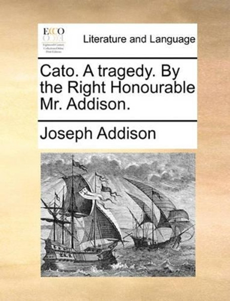 Cato. a Tragedy. by the Right Honourable Mr. Addison by Joseph Addison 9781170005262