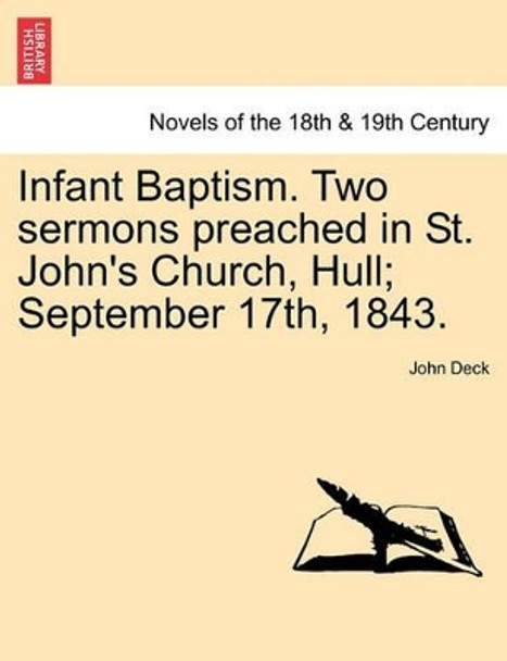 Infant Baptism. Two Sermons Preached in St. John's Church, Hull; September 17th, 1843. by John Deck 9781241056698