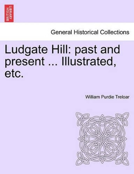 Ludgate Hill: Past and Present ... Illustrated, Etc. by William Purdie Treloar 9781241600877