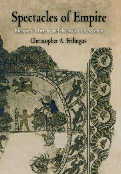 Spectacles of Empire: Monsters, Martyrs, and the Book of Revelation by Christopher A. Frilingos 9780812238228