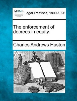 The Enforcement of Decrees in Equity. by Charles Andrews Huston 9781240112418