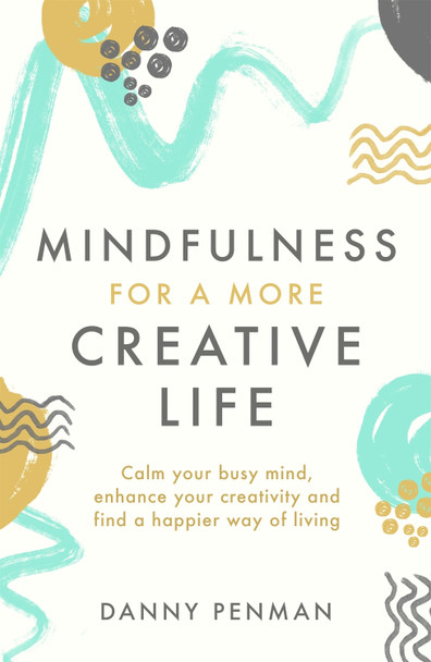 Mindfulness for a More Creative Life: Calm your busy mind, enhance your creativity and find a happier way of living by Dr Danny Penman