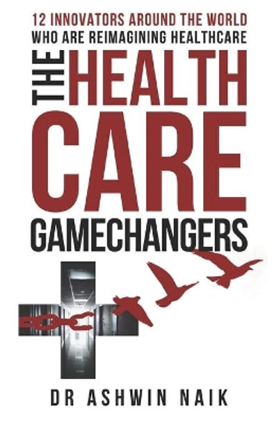 The Healthcare Gamechangers: 12 innovators around the world reimagining healthcare by Ashwin Naik 9781095678329