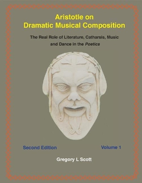 Aristotle on Dramatic Musical Composition: The Real Role of Literature, Catharsis, Music and Dance in the Poetics by Gregory L Scott 9780999704929