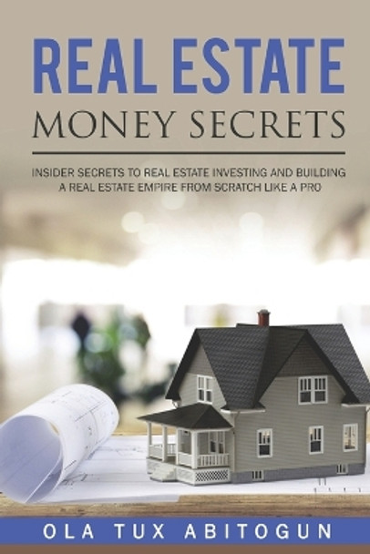 Real Estate Money Secrets: Insider secrets to real estate investing and building a real estate empire from scratch like a PRO. by Ola Tux Abitogun 9781096672029