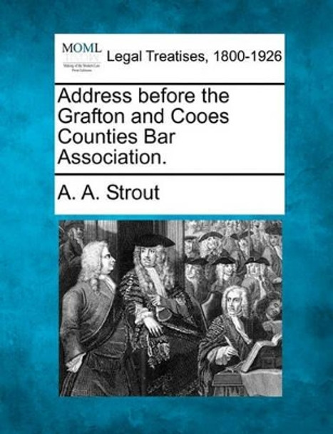 Address Before the Grafton and Cooes Counties Bar Association. by A A Strout 9781240006182