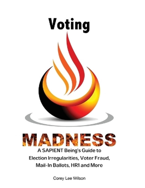 Voting Madness: A SAPIENT Being's Guide to Election Irregularities, Voter Fraud, Mail-In Ballots, HR1 and More by Corey L Wilson 9780999401743