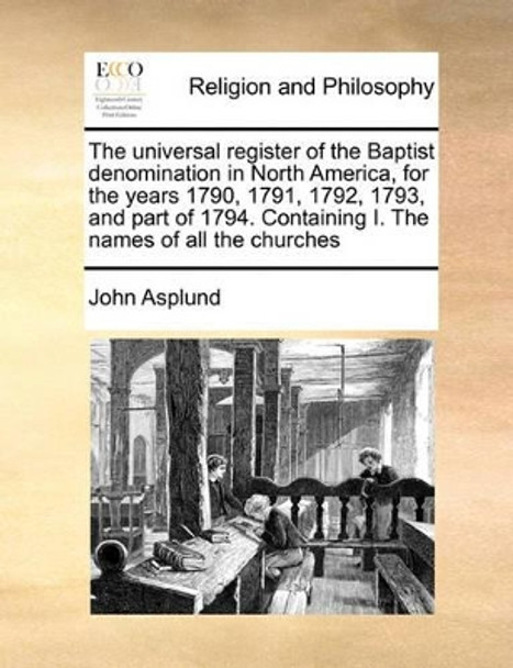 The Universal Register of the Baptist Denomination in North America, for the Years 1790, 1791, 1792, 1793, and Part of 1794. Containing I. the Names of All the Churches by John Asplund 9781170191880