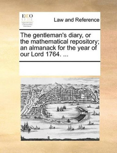 The Gentleman's Diary, or the Mathematical Repository; An Almanack for the Year of Our Lord 1764. ... by Multiple Contributors 9781170220863