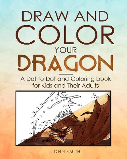 Draw and Color Your Dragon: A Dot to Dot and Coloring Book for Kids and Their Adults by John Smith 9781096520467