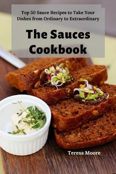 The Sauces Cookbook: Top 50 Sauce Recipes to Take Your Dishes from Ordinary to Extraordinary by Teresa Moore 9781096521839