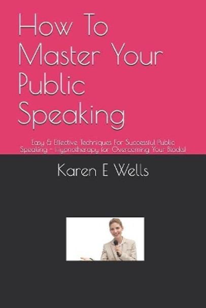 How To Master Your Public Speaking: Easy & Effective Techniques For Successful Public Speaking - Hypnotherapy for Overcoming Your Blocks! by Karen E Wells 9781098790738