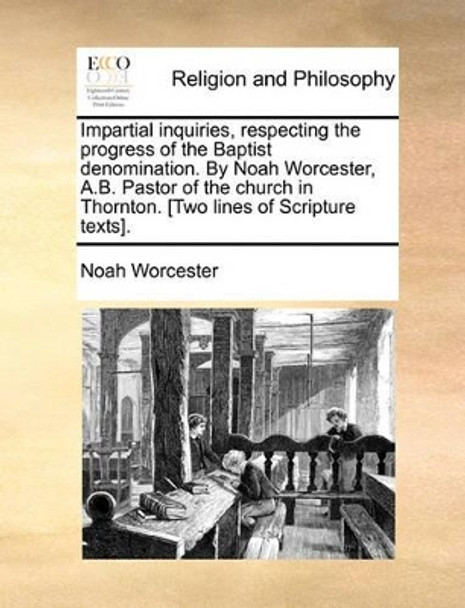 Impartial Inquiries, Respecting the Progress of the Baptist Denomination. by Noah Worcester, A.B. Pastor of the Church in Thornton. [two Lines of Scripture Texts]. by Noah Worcester 9781140924968