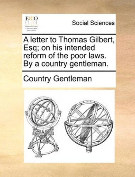 A Letter to Thomas Gilbert, Esq; On His Intended Reform of the Poor Laws. by a Country Gentleman by Country Gentleman 9781140992714