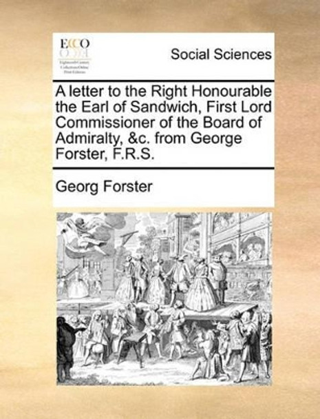 A Letter to the Right Honourable the Earl of Sandwich, First Lord Commissioner of the Board of Admiralty, &c. from George Forster, F.R.S by Georg Forster 9781140995111