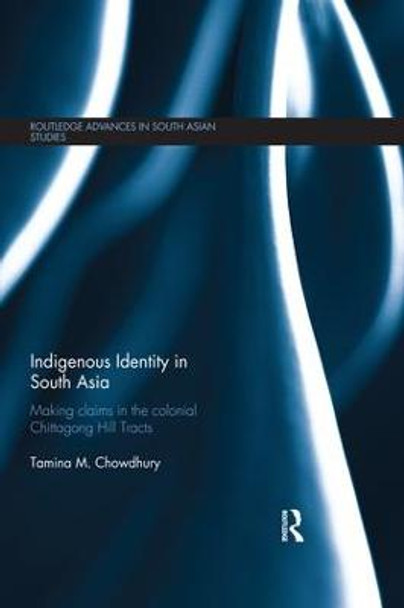 Indigenous Identity in South Asia: Making Claims in the Colonial Chittagong Hill Tracts by Tamina Mahmud Chowdhury