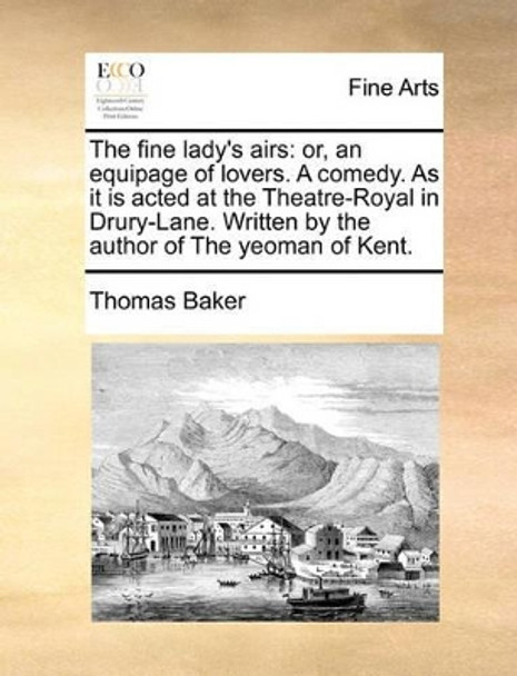 The Fine Lady's Airs: Or, an Equipage of Lovers. a Comedy. as It Is Acted at the Theatre-Royal in Drury-Lane. Written by the Author of the Yeoman of Kent. by Mr Thomas Baker 9781170114308