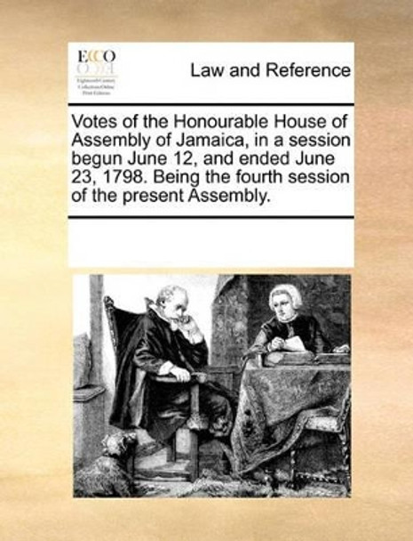 Votes of the Honourable House of Assembly of Jamaica, in a Session Begun June 12, and Ended June 23, 1798. Being the Fourth Session of the Present Assembly by Multiple Contributors 9781170279489