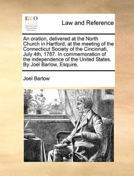 An Oration, Delivered at the North Church in Hartford, at the Meeting of the Connecticut Society of the Cincinnati, July 4th, 1787. in Commemoration of the Independence of the United States. by Joel Barlow, Esquire by Joel Barlow 9781140682264