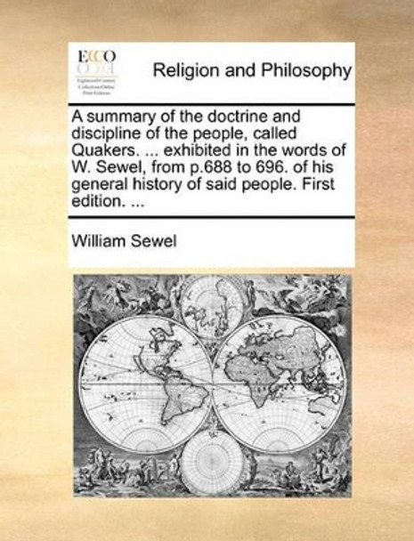 A Summary of the Doctrine and Discipline of the People, Called Quakers. ... Exhibited in the Words of W. Sewel, from P.688 to 696. of His General History of Said People. First Edition. by William Sewel 9781140783497