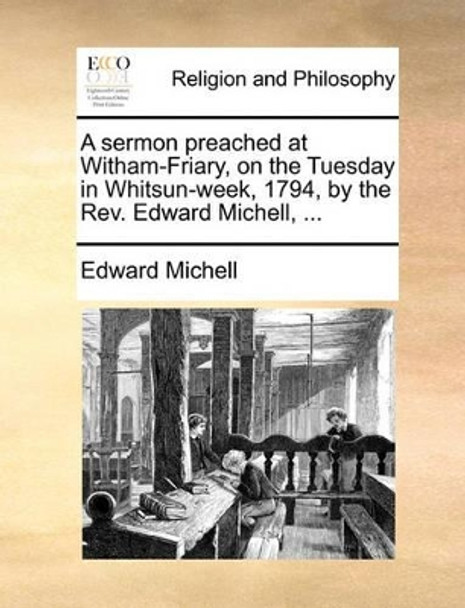 A Sermon Preached at Witham-Friary, on the Tuesday in Whitsun-Week, 1794, by the Rev. Edward Michell, by Edward Michell 9781140851660