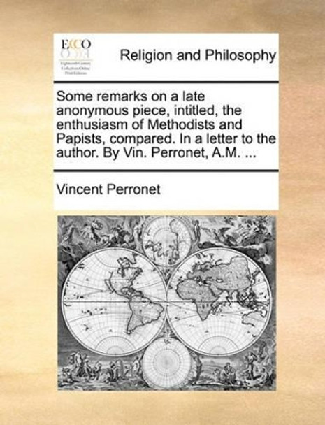 Some Remarks on a Late Anonymous Piece, Intitled, the Enthusiasm of Methodists and Papists, Compared. in a Letter to the Author. by Vin. Perronet, A.M. ... by Vincent Perronet 9781170010709