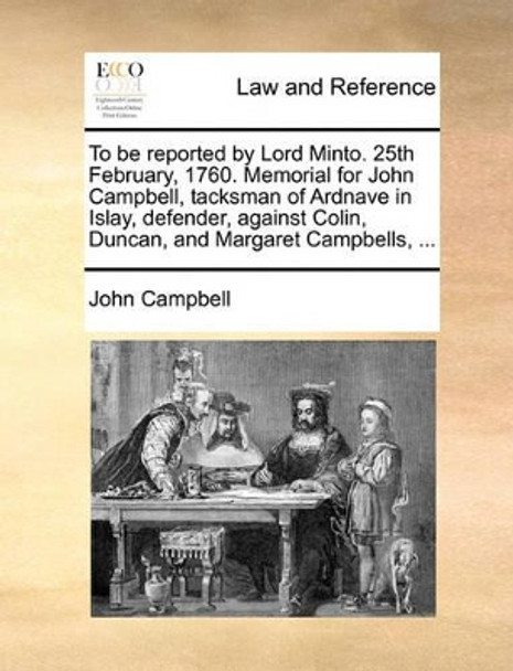 To Be Reported by Lord Minto. 25th February, 1760. Memorial for John Campbell, Tacksman of Ardnave in Islay, Defender, Against Colin, Duncan, and Margaret Campbells, ... by Professor of Neurobiology John Campbell 9781170385524