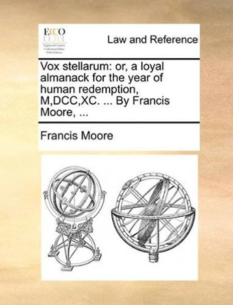 Vox Stellarum: Or, a Loyal Almanack for the Year of Human Redemption, M, DCC, XC. ... by Francis Moore, ... by Francis Moore 9781170475850