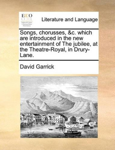 Songs, Chorusses, &c. Which Are Introduced in the New Entertainment of the Jubilee, at the Theatre-Royal in Drury-Lane by David Garrick 9781170477427